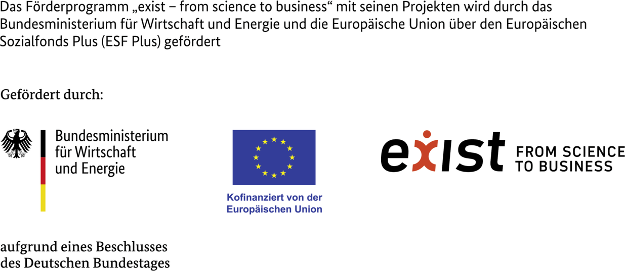 Das Förderprogramm „exist – from science to business“ mit seinen Projekten wird durch das Bundesministerium für Wirtschaft und Energie und die Europäische Union über den Europäischen Sozialfonds Plus (ESF Plus) gefördert. Gefördert durch: Bundesministerium für Wirtschaft und Energie aufgrund eines Beschlusses des Deutschen Bundestages; Kofinanziert von der Europäischen Union; exist – from science to business